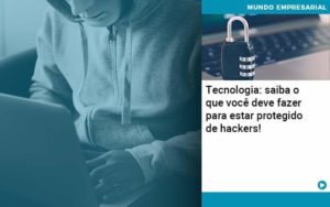Tecnologia Saiba O Que Voce Deve Fazer Para Estar Protegido De Hackers Organização Contábil Lawini - FOX CONTABILIDADE